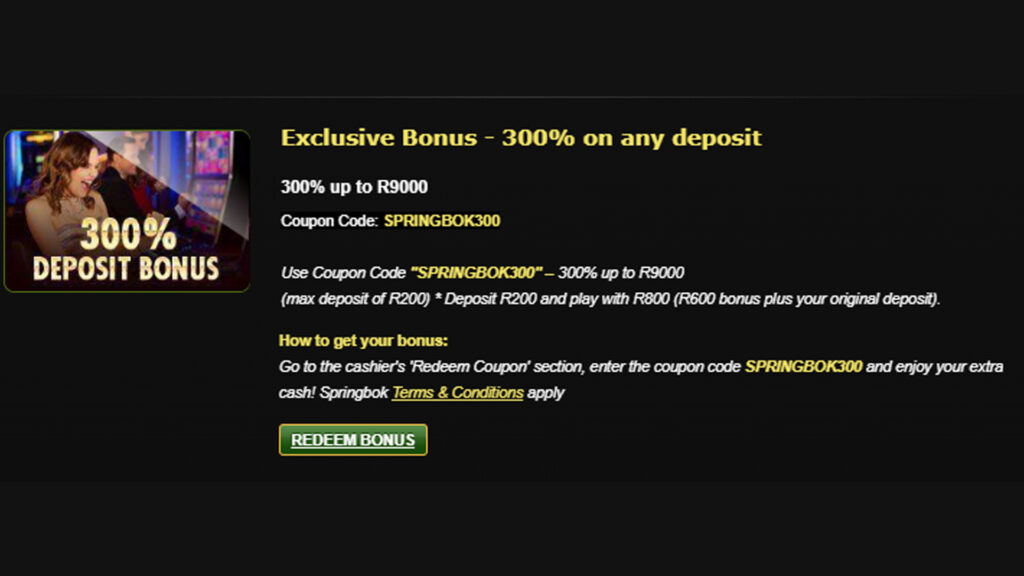 300% exclusive bonus grants you three times your deposit sum in freebies, and it can be claimed with the SPRINGBOK300 promo code.